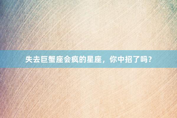失去巨蟹座会疯的星座，你中招了吗？