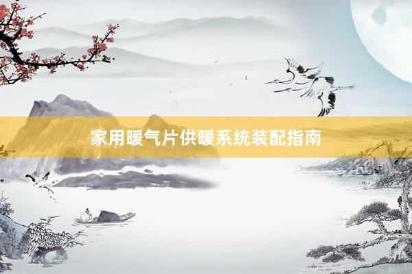 家用暖气片供暖系统装配指南