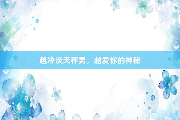 越冷淡天秤男，越爱你的神秘