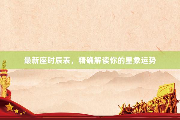 最新座时辰表，精确解读你的星象运势