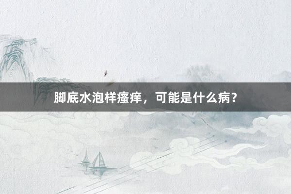 脚底水泡样瘙痒，可能是什么病？