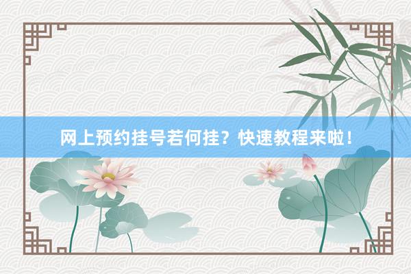 网上预约挂号若何挂？快速教程来啦！