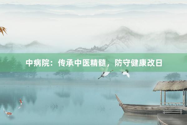 中病院：传承中医精髓，防守健康改日