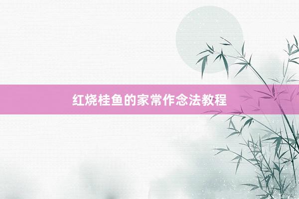 红烧桂鱼的家常作念法教程