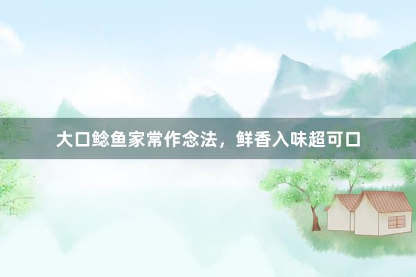 大口鲶鱼家常作念法，鲜香入味超可口