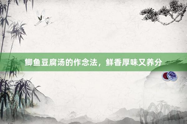 鲫鱼豆腐汤的作念法，鲜香厚味又养分
