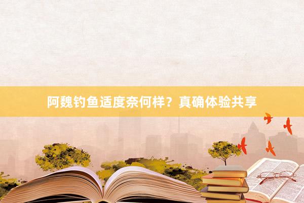 阿魏钓鱼适度奈何样？真确体验共享