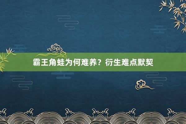 霸王角蛙为何难养？衍生难点默契